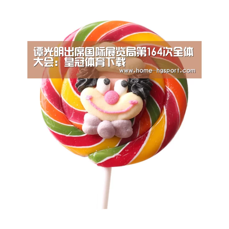 谭光明出席国际展览局第164次全体大会:皇冠体育下载(图2) 皇冠体育